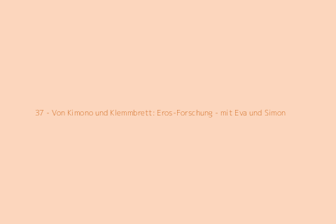 37 - Von Kimono und Klemmbrett: Eros-Forschung - mit Eva und Simon